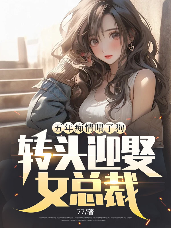 五年痴情喂了狗,转头迎娶女总裁 五年痴情喂了狗,转头迎娶女总裁