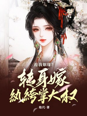抢我姻缘?转身嫁纨绔掌大权 抢我姻缘?转身嫁纨绔掌大权