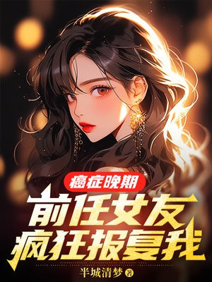 癌症晚期,前任女友疯狂报复我 癌症晚期,前任女友疯狂报复我