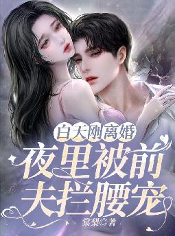 白天刚离婚,夜里被前夫拦腰宠 白天刚离婚,夜里被前夫拦腰宠