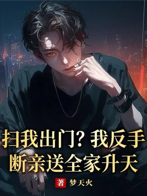 扫我出门?我反手断亲送全家升天 扫我出门?我反手断亲送全家升天