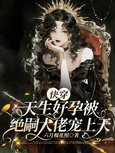 快穿:天生好孕被绝嗣大佬宠上天 快穿:天生好孕被绝嗣大佬宠上天