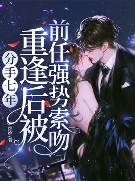 分手七年,重逢后被前任强势索吻 分手七年,重逢后被前任强势索吻